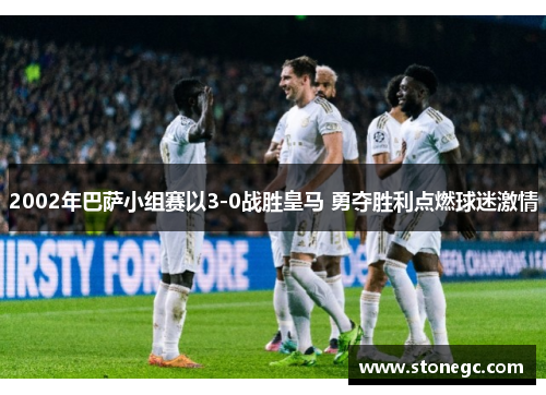 2002年巴萨小组赛以3-0战胜皇马 勇夺胜利点燃球迷激情