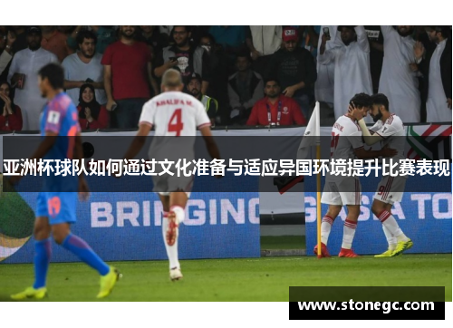 亚洲杯球队如何通过文化准备与适应异国环境提升比赛表现