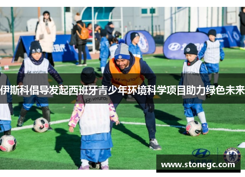 伊斯科倡导发起西班牙青少年环境科学项目助力绿色未来
