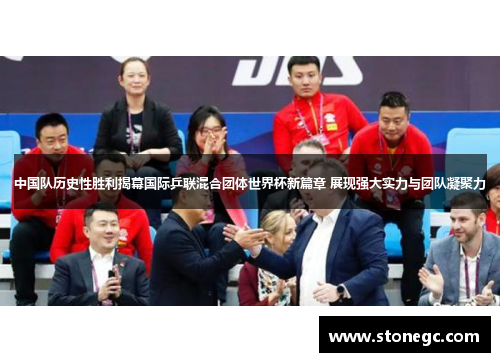 中国队历史性胜利揭幕国际乒联混合团体世界杯新篇章 展现强大实力与团队凝聚力