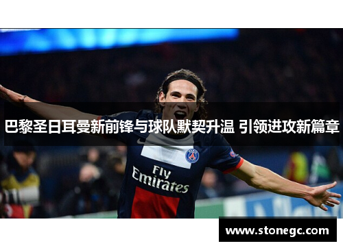 巴黎圣日耳曼新前锋与球队默契升温 引领进攻新篇章