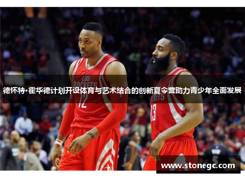 德怀特·霍华德计划开设体育与艺术结合的创新夏令营助力青少年全面发展