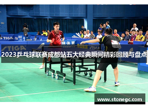 2023乒乓球联赛成都站五大经典瞬间精彩回顾与盘点