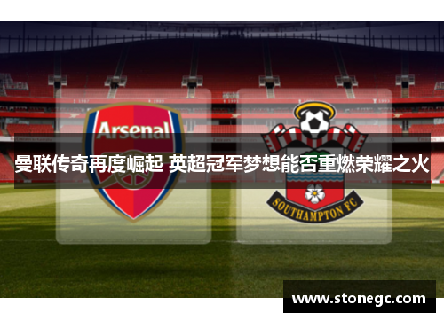 曼联传奇再度崛起 英超冠军梦想能否重燃荣耀之火