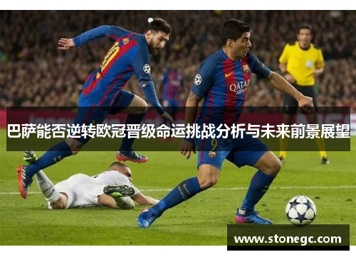 巴萨能否逆转欧冠晋级命运挑战分析与未来前景展望