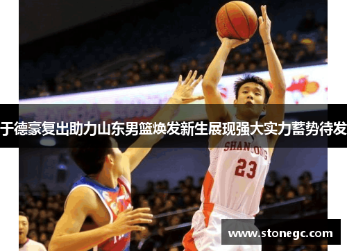 于德豪复出助力山东男篮焕发新生展现强大实力蓄势待发