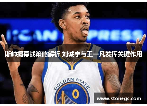 斯帅揭幕战策略解析 刘诚宇与王一凡发挥关键作用