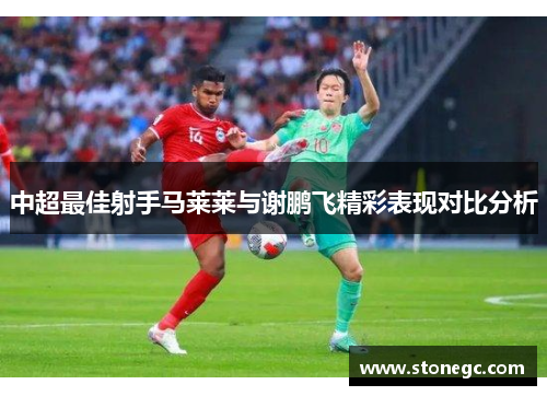 中超最佳射手马莱莱与谢鹏飞精彩表现对比分析