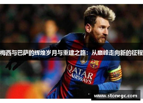 梅西与巴萨的辉煌岁月与重建之路：从巅峰走向新的征程
