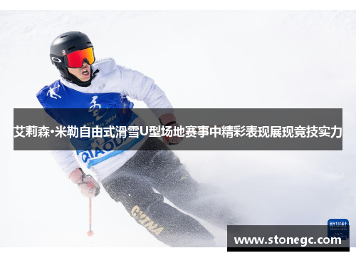 艾莉森·米勒自由式滑雪U型场地赛事中精彩表现展现竞技实力