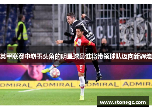 英甲联赛中崭露头角的明星球员谁将带领球队迈向新辉煌