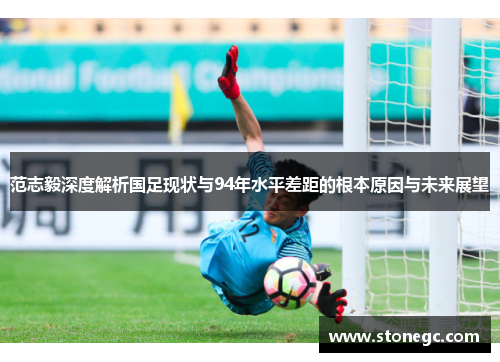 范志毅深度解析国足现状与94年水平差距的根本原因与未来展望