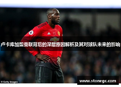卢卡库加盟曼联背后的深层原因解析及其对球队未来的影响