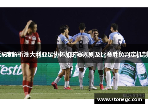 深度解析澳大利亚足协杯加时赛规则及比赛胜负判定机制