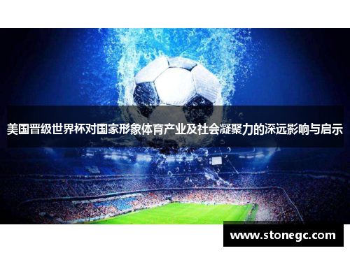 美国晋级世界杯对国家形象体育产业及社会凝聚力的深远影响与启示