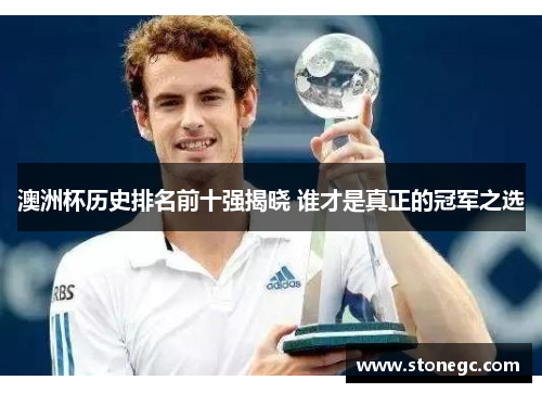 澳洲杯历史排名前十强揭晓 谁才是真正的冠军之选